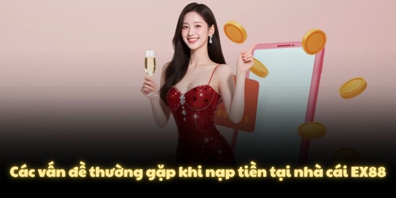 Các vấn đề thường gặp khi nạp tiền tại nhà cái EX88