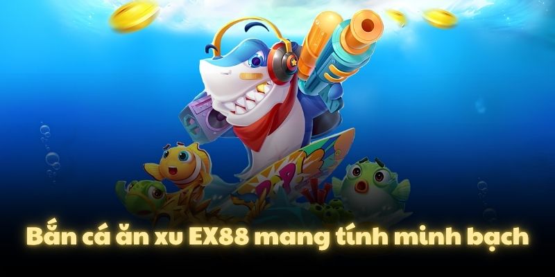 Bắn cá ăn xu EX88 mang tính minh bạch