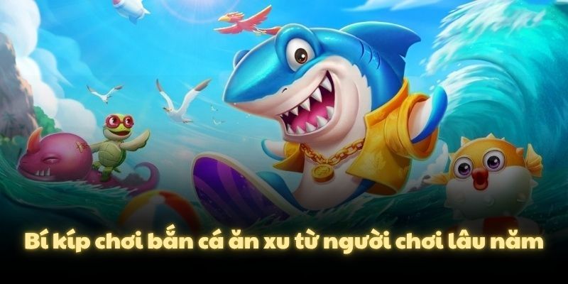 Bí kíp chơi bắn cá ăn xu từ người chơi lâu năm